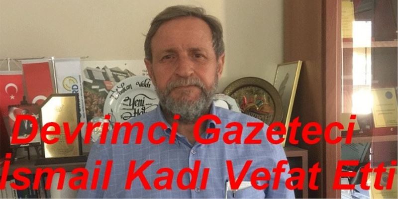 Devrimci Gazeteci İsmail Kadı Vefat Etti