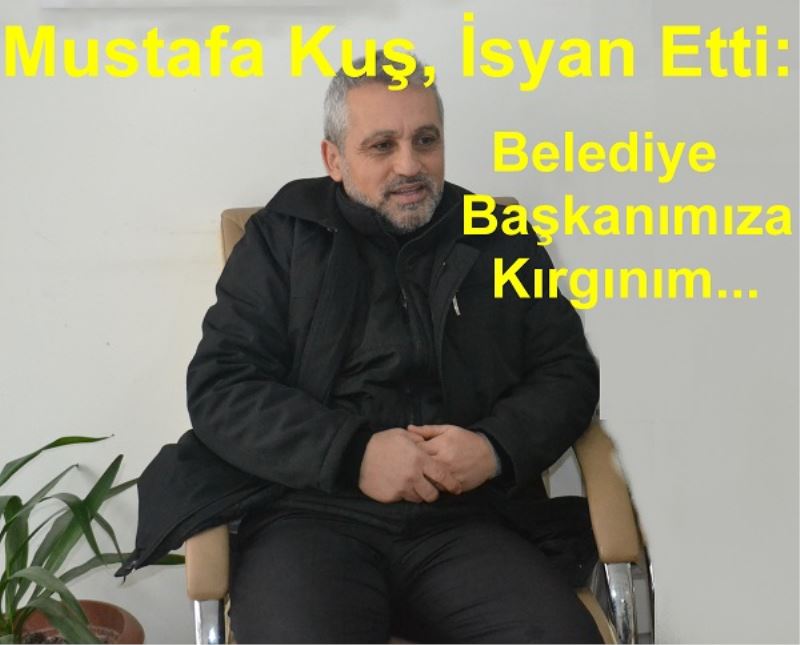 Mustafa Kuş, İsyan Etti: Belediye Başkanımıza Kırgınım 