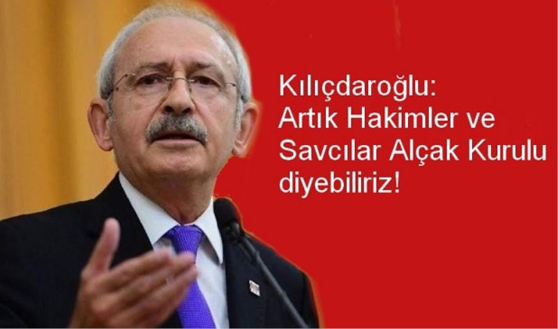 Kılıçdaroğlu: Artık Hakimler ve Savcılar Alçak Kurulu diyebiliriz! 