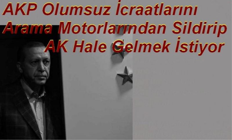 AKP Olumsuz İcraatlarını Arama Motorlarından Sildirip AK Hale Gelmek İstiyor