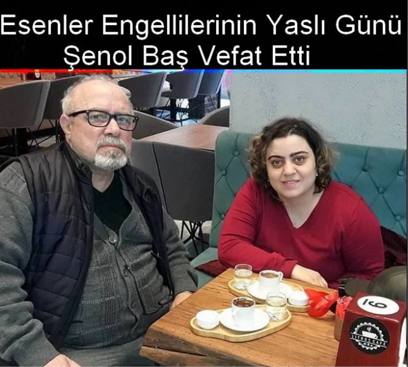 Esenler Engellilerinin Yaslı Günü- Şenol Baş Vefat Etti