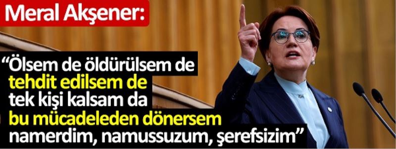 Akşener: bu mücadeleden dönersem namerdim, namussuzum, şerefsizim