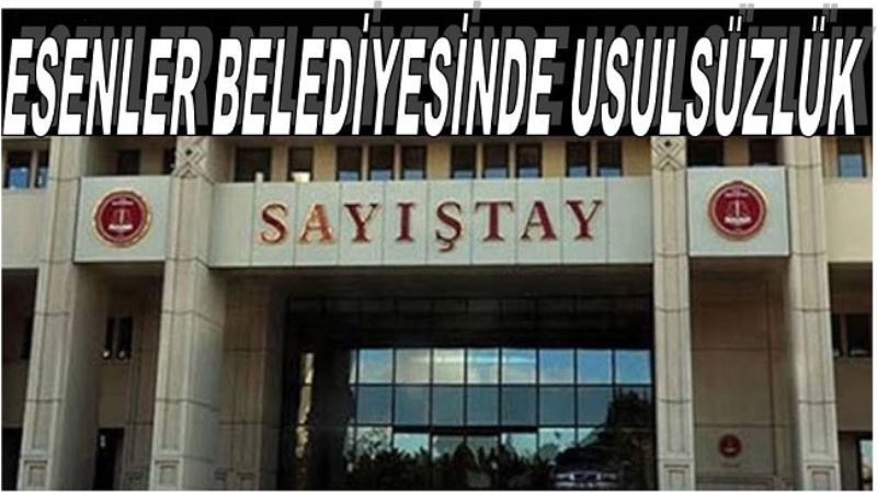 ESENLER BELEDİYESİNDE USULSÜZLÜK (Sayıştay raporu)