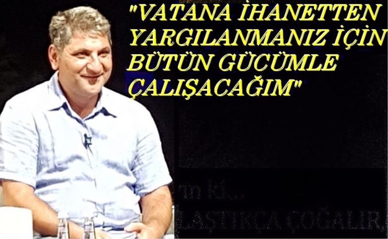 VATANA İHANETTEN YARGILANMANIZ İÇİN BÜTÜN GÜCÜMLE ÇALIŞACAĞIM