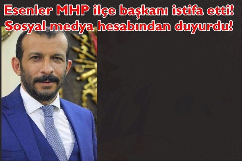  Esenler MHP ilçe başkanı istifa etti! Sosyal medya hesabından duyurdu!