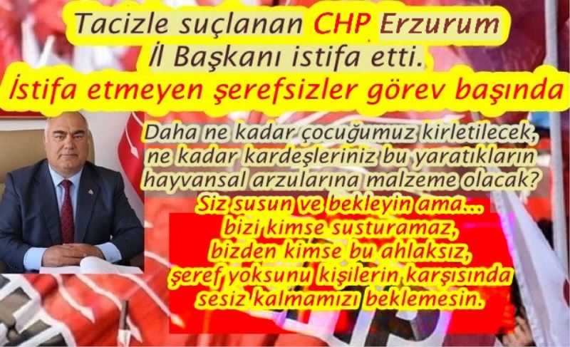 Tacizle suçlanan CHP Erzurum İl Başkanı istifa etti.  İstifa etmeyen şerefsizler görev başında