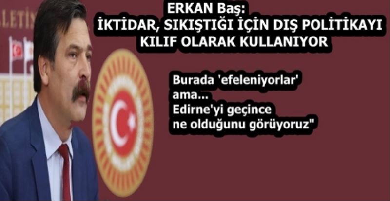 ERKAN Baş: İKTİDAR, SIKIŞTIĞI İÇİN DIŞ POLİTİKAYI KILIF OLARAK KULLANIYOR